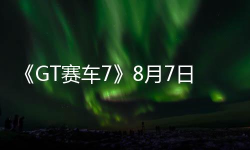 《GT赛车7》8月7日发布免费更新 添加四辆新车