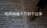 吃完鸡蛋千万别干这事