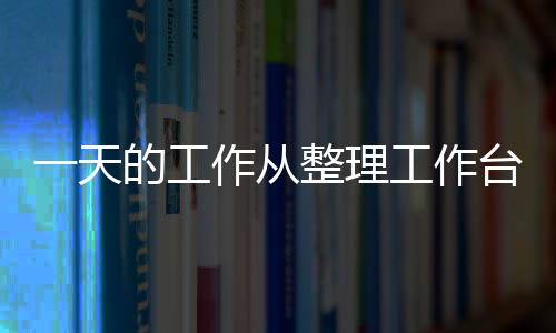 一天的工作从整理工作台开始 工作台整理的5个小窍门