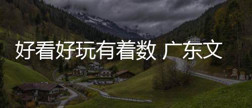 好看好玩有着数 广东文旅推介大会暨金秋文旅消费季启动